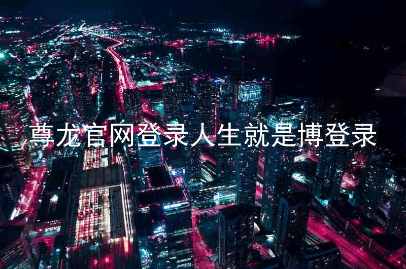 尊龙官网登录人生就是博登录
